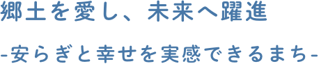 郷土を愛し、未来へ躍進-安らぎと幸せを実感できるまち-